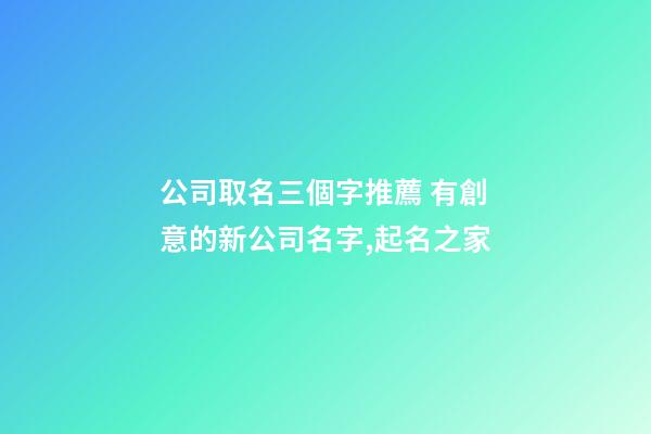 公司取名三個字推薦 有創意的新公司名字,起名之家